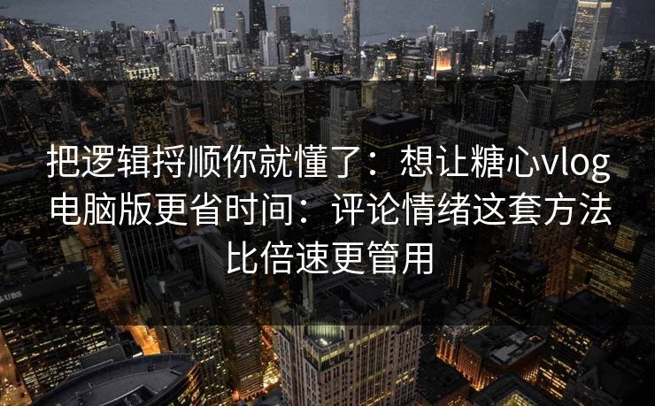 把逻辑捋顺你就懂了：想让糖心vlog电脑版更省时间：评论情绪这套方法比倍速更管用
