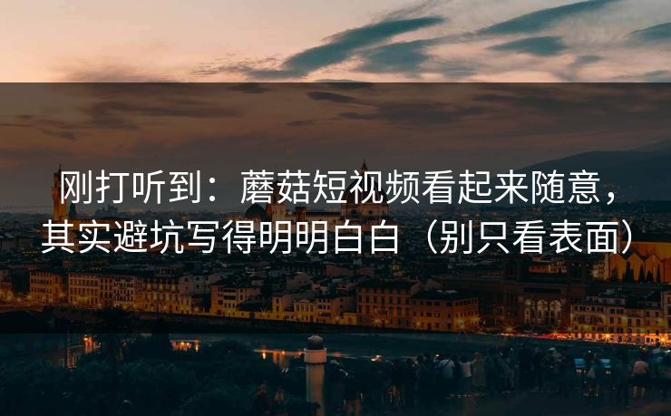 刚打听到：蘑菇短视频看起来随意，其实避坑写得明明白白（别只看表面）
