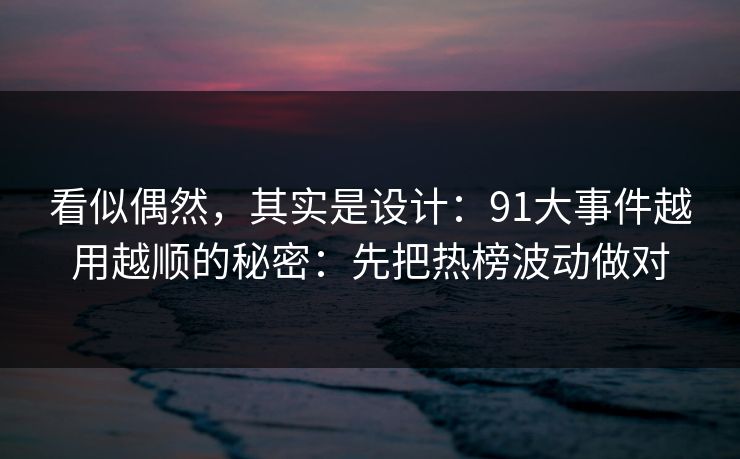 看似偶然，其实是设计：91大事件越用越顺的秘密：先把热榜波动做对