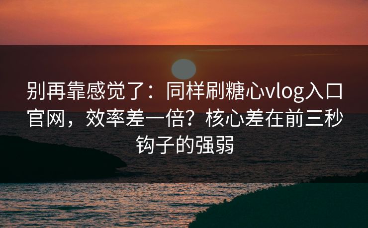 别再靠感觉了：同样刷糖心vlog入口官网，效率差一倍？核心差在前三秒钩子的强弱