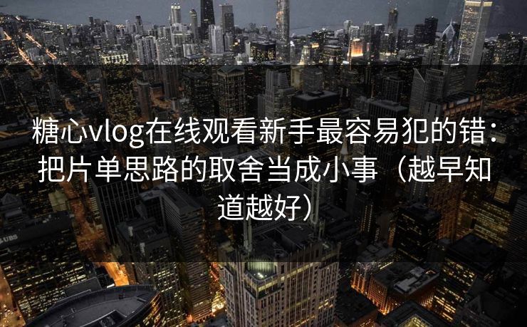 糖心vlog在线观看新手最容易犯的错：把片单思路的取舍当成小事（越早知道越好）
