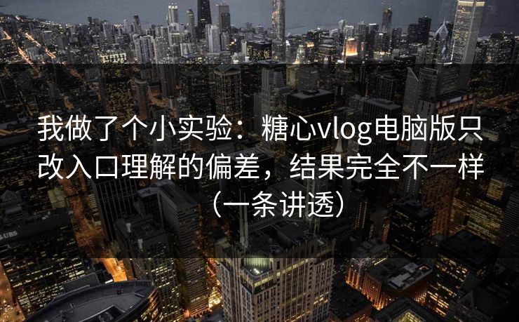 我做了个小实验：糖心vlog电脑版只改入口理解的偏差，结果完全不一样（一条讲透）