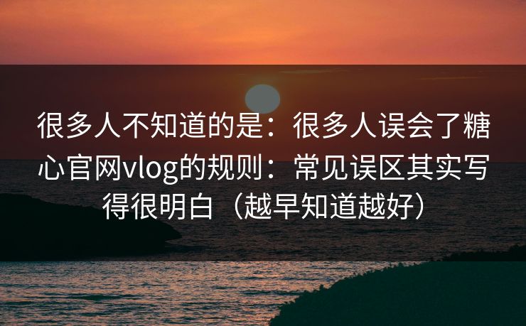 很多人不知道的是：很多人误会了糖心官网vlog的规则：常见误区其实写得很明白（越早知道越好）