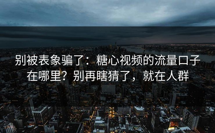 别被表象骗了：糖心视频的流量口子在哪里？别再瞎猜了，就在人群