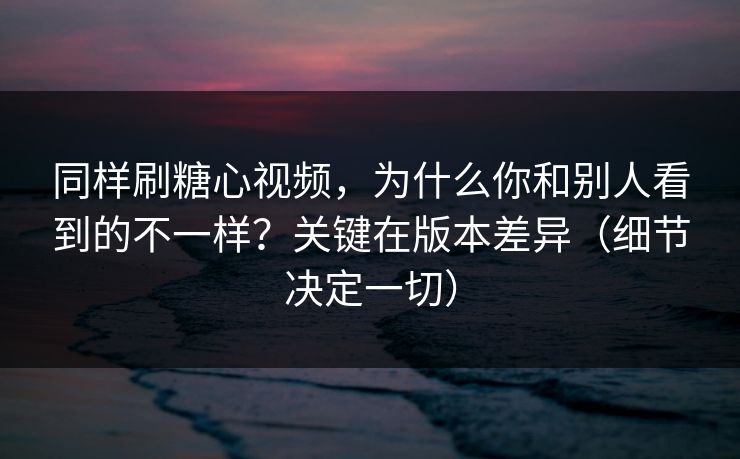 同样刷糖心视频,为什么你和别人看到的不一样?关键在版本差异(细节决定一切) 同样刷糖心视频,为什么你和别人看到的不一样?关键在版本差异(细节决定一切)