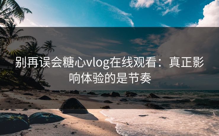 别再误会糖心vlog在线观看:真正影响体验的是节奏 别再误会糖心vlog在线观看:真正影响体验的是节奏