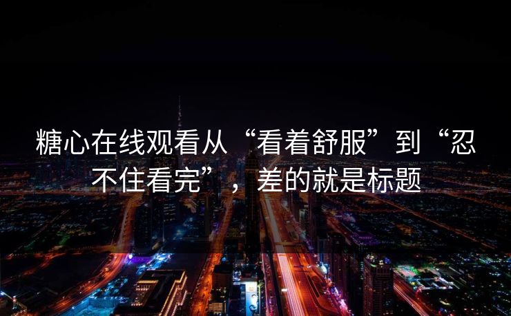 糖心在线观看从“看着舒服”到“忍不住看完”,差的就是标题 糖心在线观看从“看着舒服”到“忍不住看完”,差的就是标题