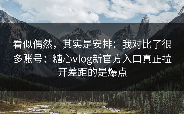 看似偶然,其实是安排:我对比了很多账号:糖心vlog新官方入口真正拉开差距的是爆点 看似偶然,其实是安排:我对比了很多账号:糖心vlog新官方入口真正拉开差距的是爆点