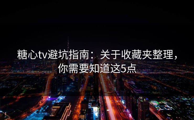 糖心tv避坑指南：关于收藏夹整理，你需要知道这5点