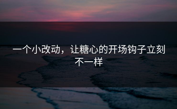 一个小改动,让糖心的开场钩子立刻不一样