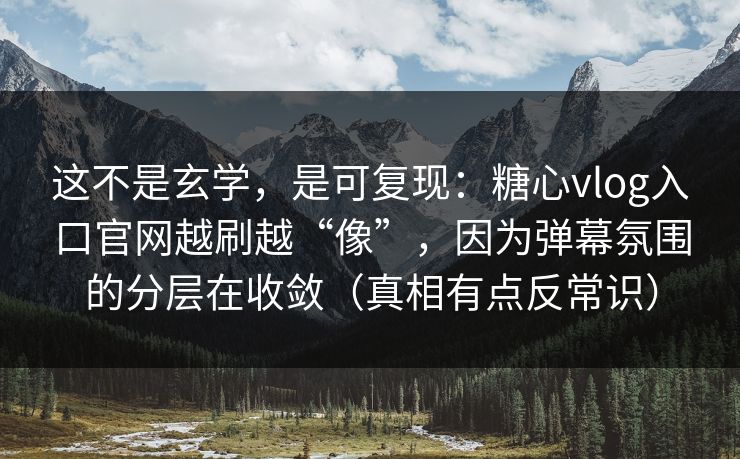 这不是玄学,是可复现:糖心vlog入口官网越刷越“像”,因为弹幕氛围的分层在收敛(真相有点反常识) 这不是玄学,是可复现:糖心vlog入口官网越刷越“像”,因为弹幕氛围的分层在收敛(真相有点反常识)
