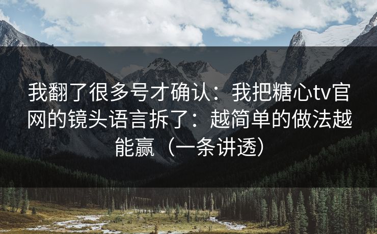 我翻了很多号才确认:我把糖心tv官网的镜头语言拆了:越简单的做法越能赢(一条讲透)