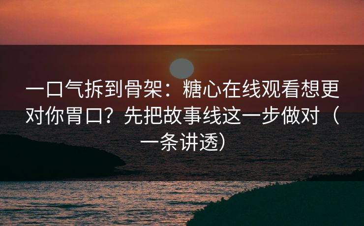 一口气拆到骨架:糖心在线观看想更对你胃口?先把故事线这一步做对(一条讲透) 一口气拆到骨架:糖心在线观看想更对你胃口?先把故事线这一步做对(一条讲透)