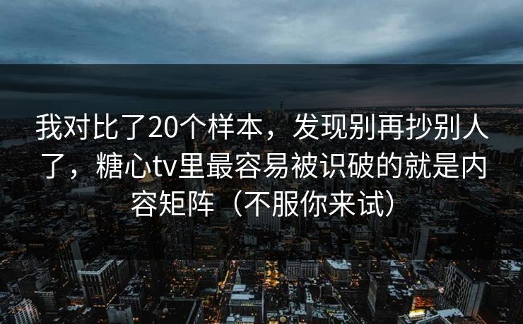 我对比了20个样本,发现别再抄别人了,糖心tv里最容易被识破的就是内容矩阵(不服你来试) 我对比了20个样本,发现别再抄别人了,糖心tv里最容易被识破的就是内容矩阵(不服你来试)