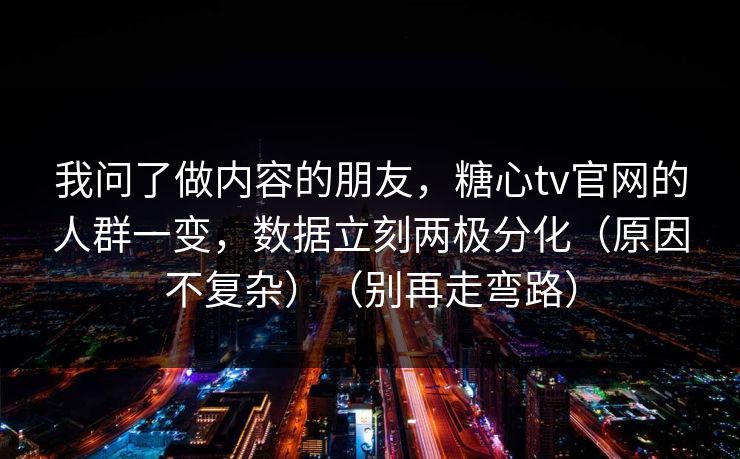 我问了做内容的朋友,糖心tv官网的人群一变,数据立刻两极分化(原因不复杂)(别再走弯路) 我问了做内容的朋友,糖心tv官网的人群一变,数据立刻两极分化(原因不复杂)(别再走弯路)