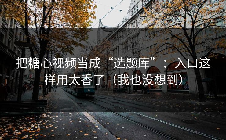 把糖心视频当成“选题库”:入口这样用太香了(我也没想到) 把糖心视频当成“选题库”:入口这样用太香了(我也没想到)