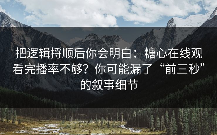 把逻辑捋顺后你会明白:糖心在线观看完播率不够?你可能漏了“前三秒”的叙事细节 把逻辑捋顺后你会明白:糖心在线观看完播率不够?你可能漏了“前三秒”的叙事细节