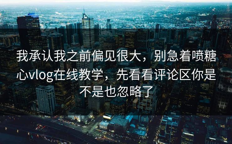 我承认我之前偏见很大,别急着喷糖心vlog在线教学,先看看评论区你是不是也忽略了 我承认我之前偏见很大,别急着喷糖心vlog在线教学,先看看评论区你是不是也忽略了