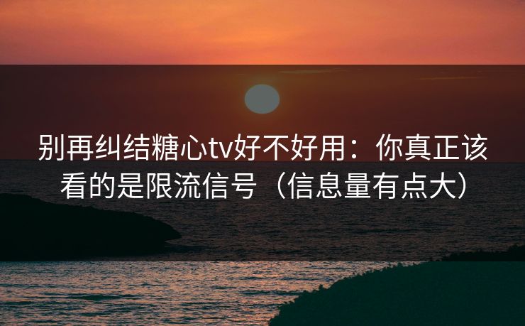 别再纠结糖心tv好不好用:你真正该看的是限流信号(信息量有点大) 别再纠结糖心tv好不好用:你真正该看的是限流信号(信息量有点大)
