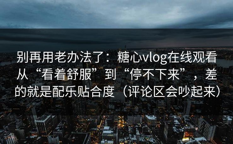 别再用老办法了:糖心vlog在线观看从“看着舒服”到“停不下来”,差的就是配乐贴合度(评论区会吵起来) 别再用老办法了:糖心vlog在线观看从“看着舒服”到“停不下来”,差的就是配乐贴合度(评论区会吵起来)