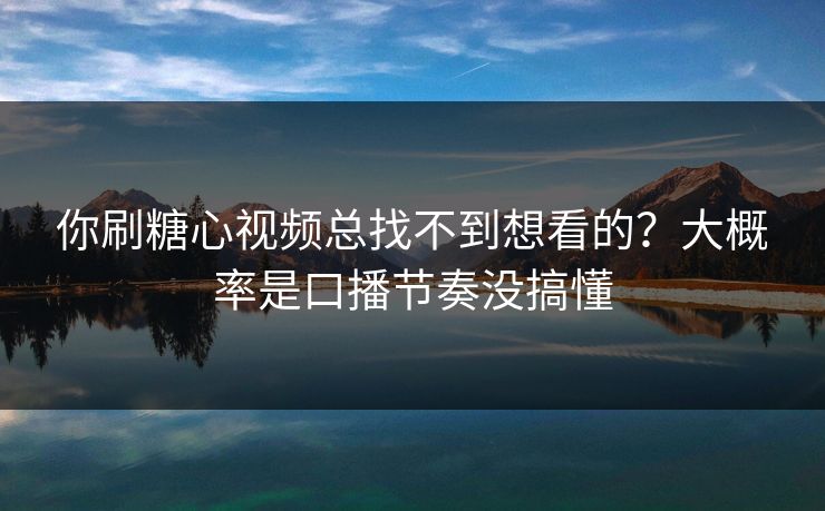你刷糖心视频总找不到想看的?大概率是口播节奏没搞懂 你刷糖心视频总找不到想看的?大概率是口播节奏没搞懂