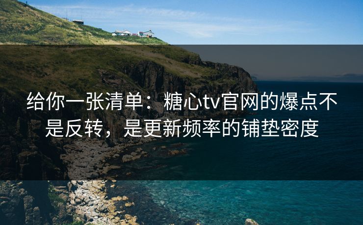 给你一张清单:糖心tv官网的爆点不是反转,是更新频率的铺垫密度 给你一张清单:糖心tv官网的爆点不是反转,是更新频率的铺垫密度