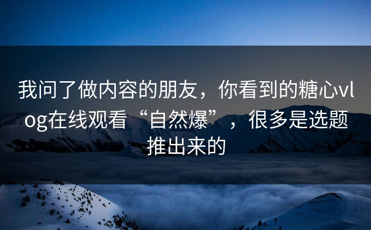我问了做内容的朋友,你看到的糖心vlog在线观看“自然爆”,很多是选题推出来的 我问了做内容的朋友,你看到的糖心vlog在线观看“自然爆”,很多是选题推出来的