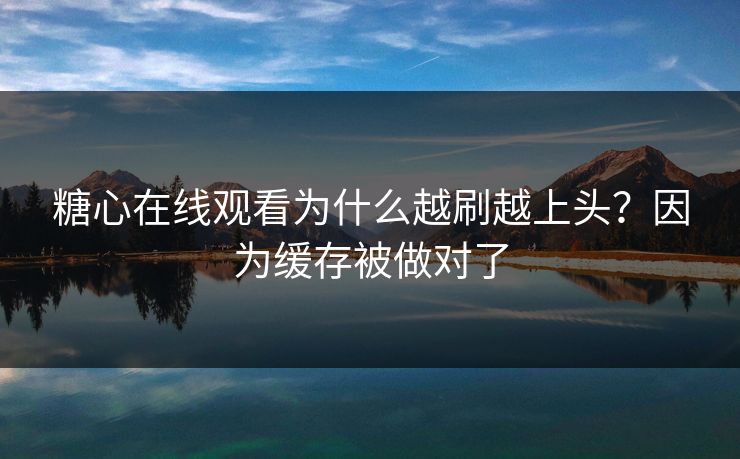 糖心在线观看为什么越刷越上头？因为缓存被做对了
