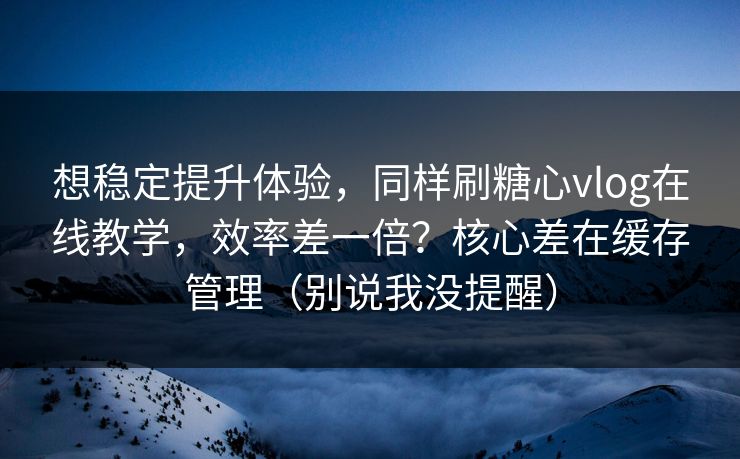 想稳定提升体验,同样刷糖心vlog在线教学,效率差一倍?核心差在缓存管理(别说我没提醒) 想稳定提升体验,同样刷糖心vlog在线教学,效率差一倍?核心差在缓存管理(别说我没提醒)