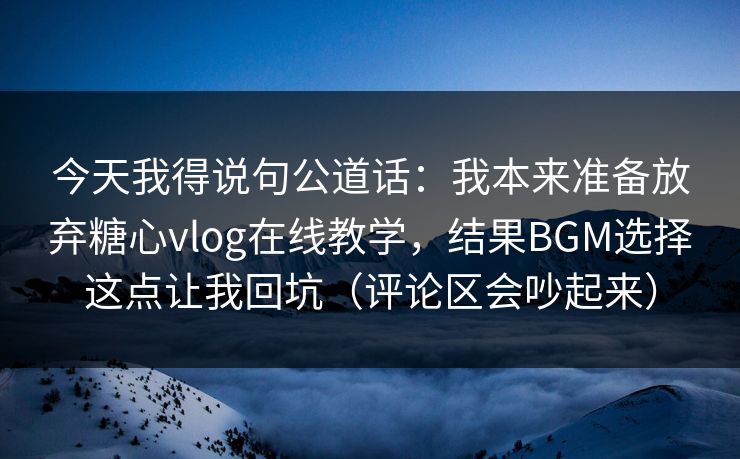今天我得说句公道话:我本来准备放弃糖心vlog在线教学,结果BGM选择这点让我回坑(评论区会吵起来) 今天我得说句公道话:我本来准备放弃糖心vlog在线教学,结果BGM选择这点让我回坑(评论区会吵起来)
