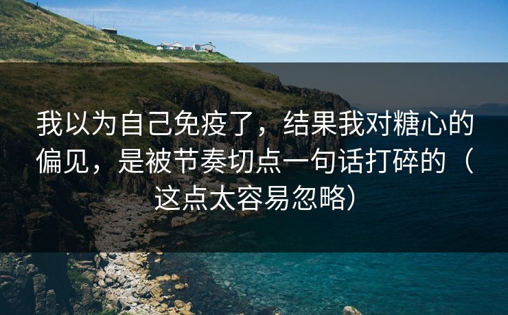 我以为自己免疫了,结果我对糖心的偏见,是被节奏切点一句话打碎的(这点太容易忽略) 我以为自己免疫了,结果我对糖心的偏见,是被节奏切点一句话打碎的(这点太容易忽略)