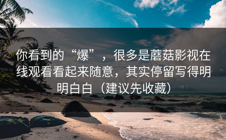 你看到的“爆”,很多是蘑菇影视在线观看看起来随意,其实停留写得明明白白(建议先收藏) 你看到的“爆”,很多是蘑菇影视在线观看看起来随意,其实停留写得明明白白(建议先收藏)