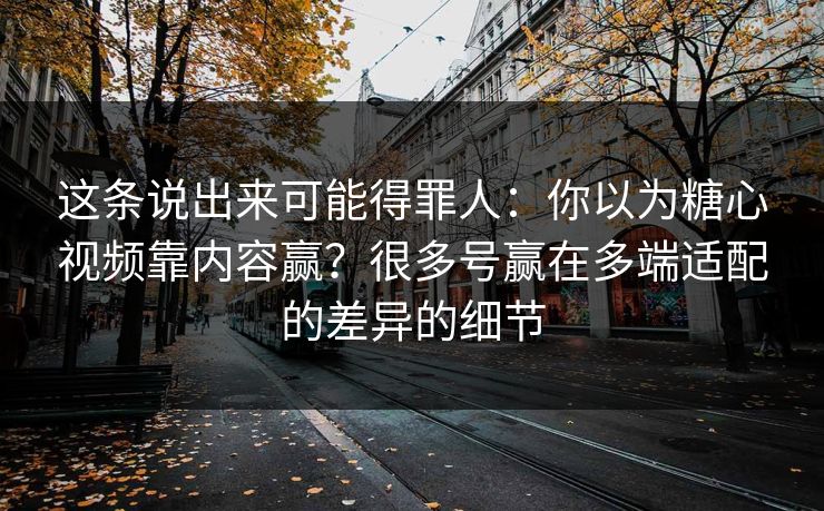 这条说出来可能得罪人:你以为糖心视频靠内容赢?很多号赢在多端适配的差异的细节 这条说出来可能得罪人:你以为糖心视频靠内容赢?很多号赢在多端适配的差异的细节