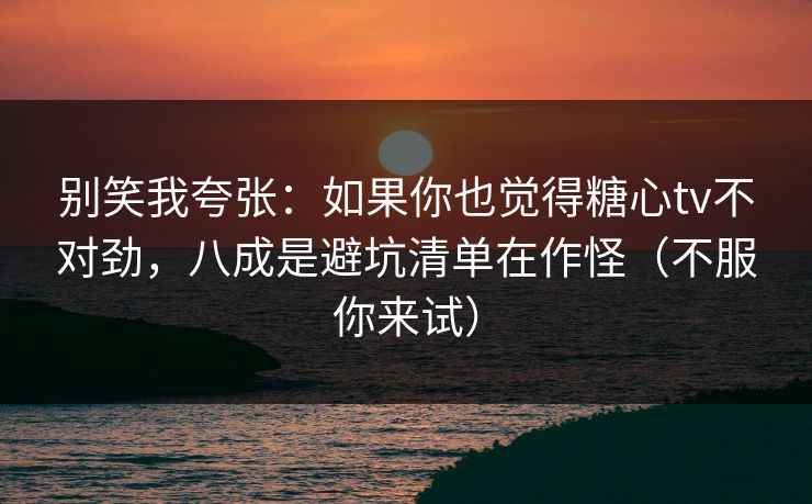 别笑我夸张:如果你也觉得糖心tv不对劲,八成是避坑清单在作怪(不服你来试) 别笑我夸张:如果你也觉得糖心tv不对劲,八成是避坑清单在作怪(不服你来试)