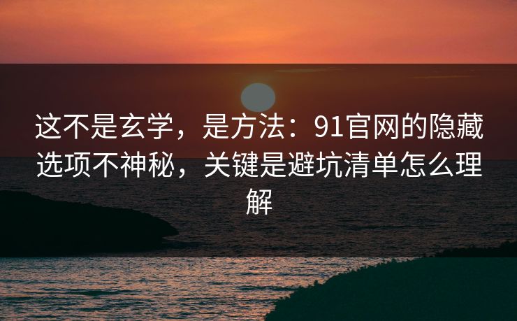 这不是玄学,是方法:91官网的隐藏选项不神秘,关键是避坑清单怎么理解 这不是玄学,是方法:91官网的隐藏选项不神秘,关键是避坑清单怎么理解