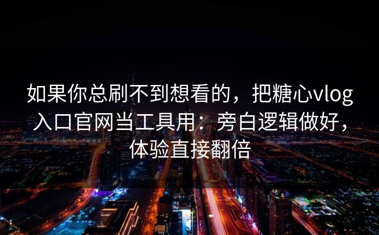 如果你总刷不到想看的,把糖心vlog入口官网当工具用:旁白逻辑做好,体验直接翻倍
