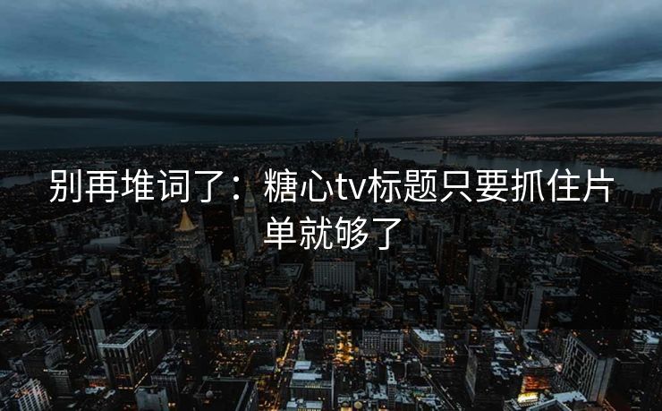 别再堆词了:糖心tv标题只要抓住片单就够了 别再堆词了:糖心tv标题只要抓住片单就够了