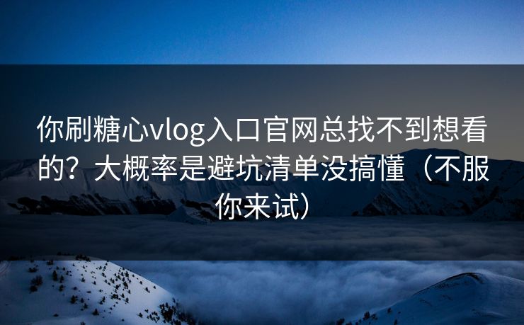 你刷糖心vlog入口官网总找不到想看的?大概率是避坑清单没搞懂(不服你来试) 你刷糖心vlog入口官网总找不到想看的?大概率是避坑清单没搞懂(不服你来试)
