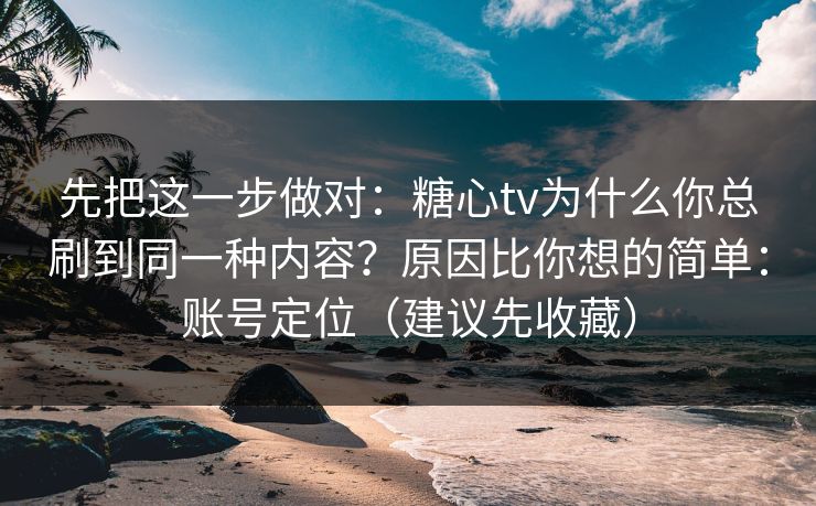 先把这一步做对:糖心tv为什么你总刷到同一种内容?原因比你想的简单:账号定位(建议先收藏) 先把这一步做对:糖心tv为什么你总刷到同一种内容?原因比你想的简单:账号定位(建议先收藏)