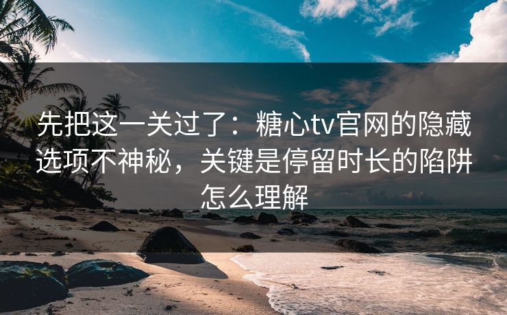 先把这一关过了:糖心tv官网的隐藏选项不神秘,关键是停留时长的陷阱怎么理解 先把这一关过了:糖心tv官网的隐藏选项不神秘,关键是停留时长的陷阱怎么理解