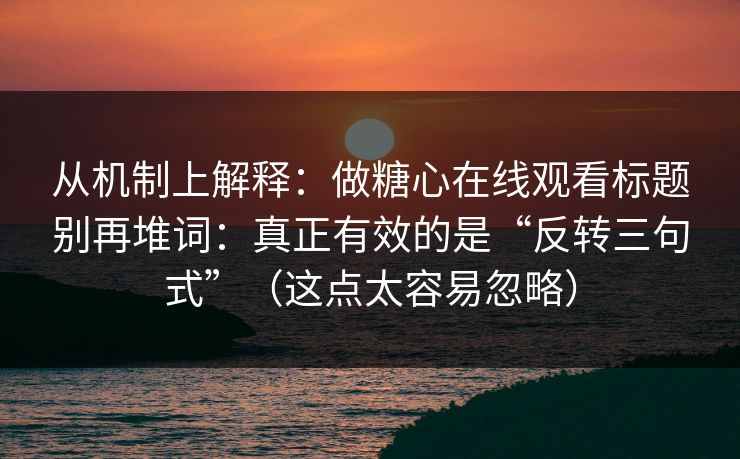 从机制上解释:做糖心在线观看标题别再堆词:真正有效的是“反转三句式”(这点太容易忽略) 从机制上解释:做糖心在线观看标题别再堆词:真正有效的是“反转三句式”(这点太容易忽略)