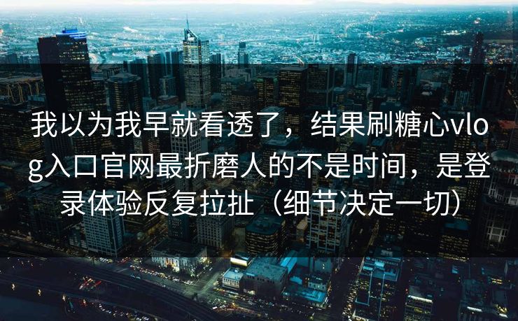 我以为我早就看透了,结果刷糖心vlog入口官网最折磨人的不是时间,是登录体验反复拉扯(细节决定一切)