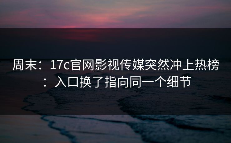 周末:17c官网影视传媒突然冲上热榜:入口换了指向同一个细节 周末:17c官网影视传媒突然冲上热榜:入口换了指向同一个细节