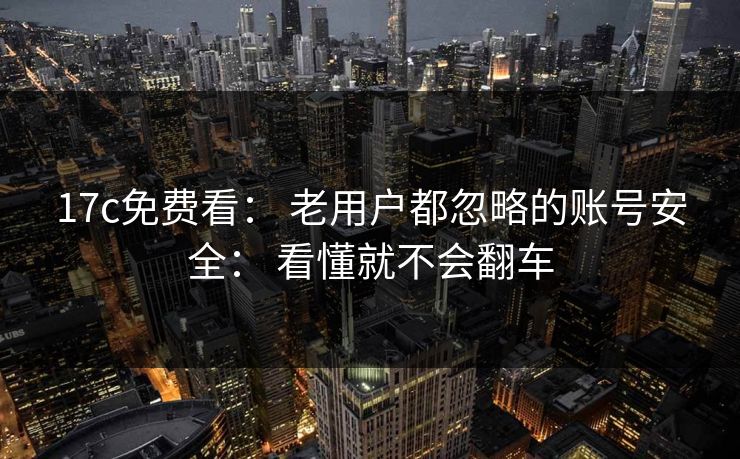 17c免费看： 老用户都忽略的账号安全： 看懂就不会翻车
