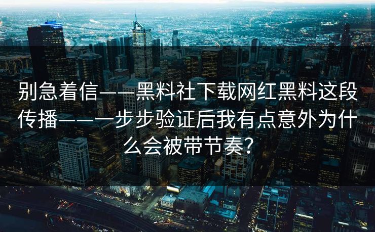 别急着信——黑料社下载网红黑料这段传播——一步步验证后我有点意外为什么会被带节奏？