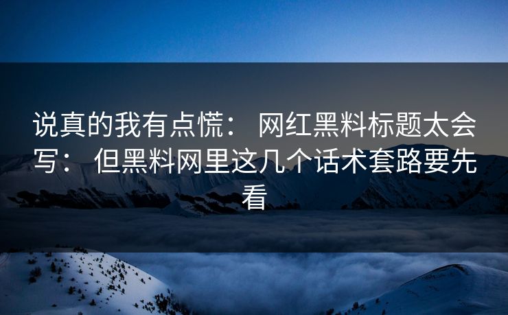 说真的我有点慌: 网红黑料标题太会写: 但黑料网里这几个话术套路要先看 说真的我有点慌: 网红黑料标题太会写: 但黑料网里这几个话术套路要先看