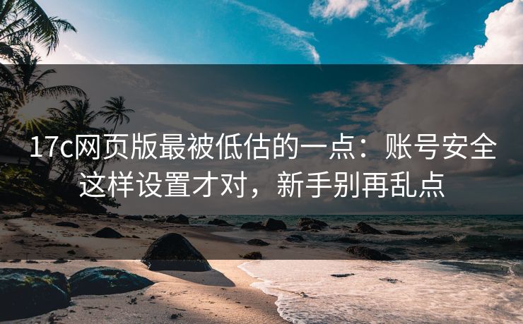 17c网页版最被低估的一点:账号安全这样设置才对,新手别再乱点 17c网页版最被低估的一点:账号安全这样设置才对,新手别再乱点
