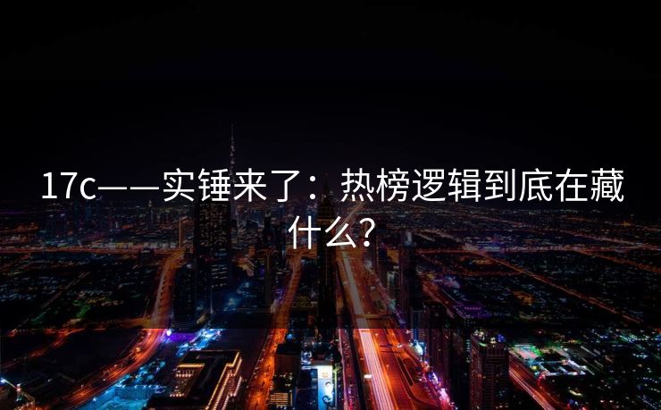 17c——实锤来了:热榜逻辑到底在藏什么? 17c——实锤来了:热榜逻辑到底在藏什么?