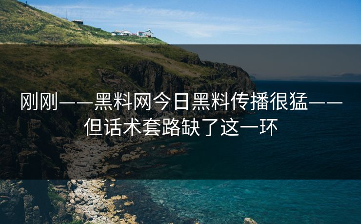 刚刚——黑料网今日黑料传播很猛——但话术套路缺了这一环 刚刚——黑料网今日黑料传播很猛——但话术套路缺了这一环