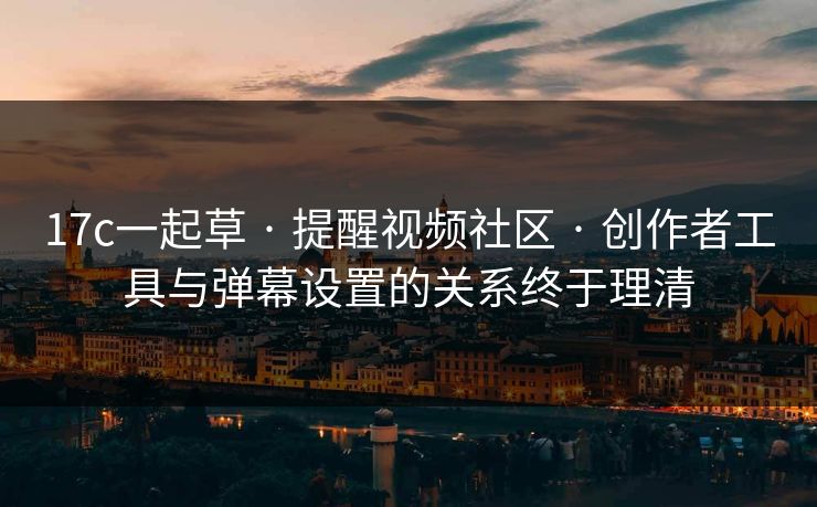 17c一起草 · 提醒视频社区 · 创作者工具与弹幕设置的关系终于理清 17c一起草 · 提醒视频社区 · 创作者工具与弹幕设置的关系终于理清